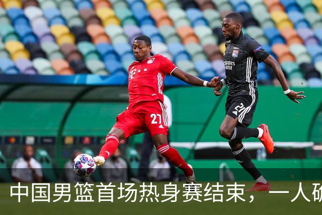 中国男篮首场热身赛结束，一人确定离队 四人免检 两位置争夺白热化