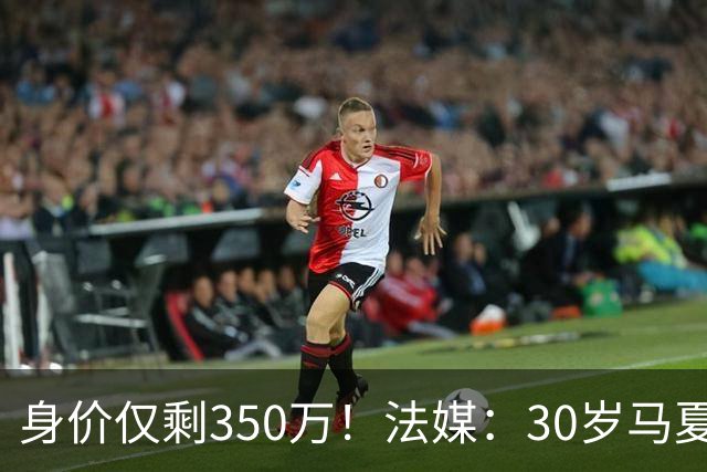 身价仅剩350万！法媒：30岁马夏尔被墨超队解约 他仍相信能踢法甲